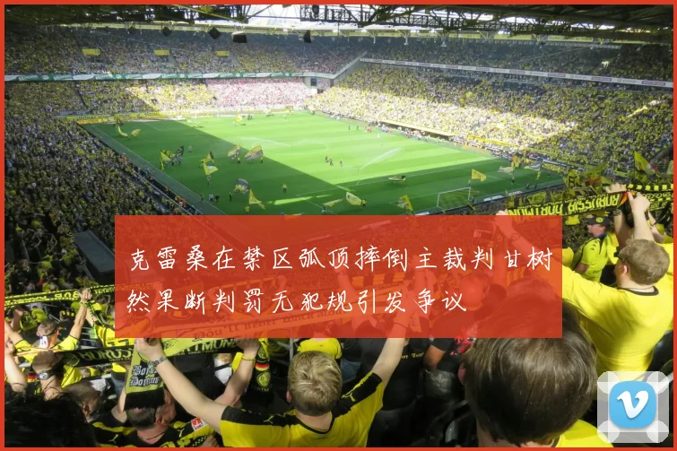 克雷桑在禁区弧顶摔倒主裁判甘树然果断判罚无犯规引发争议