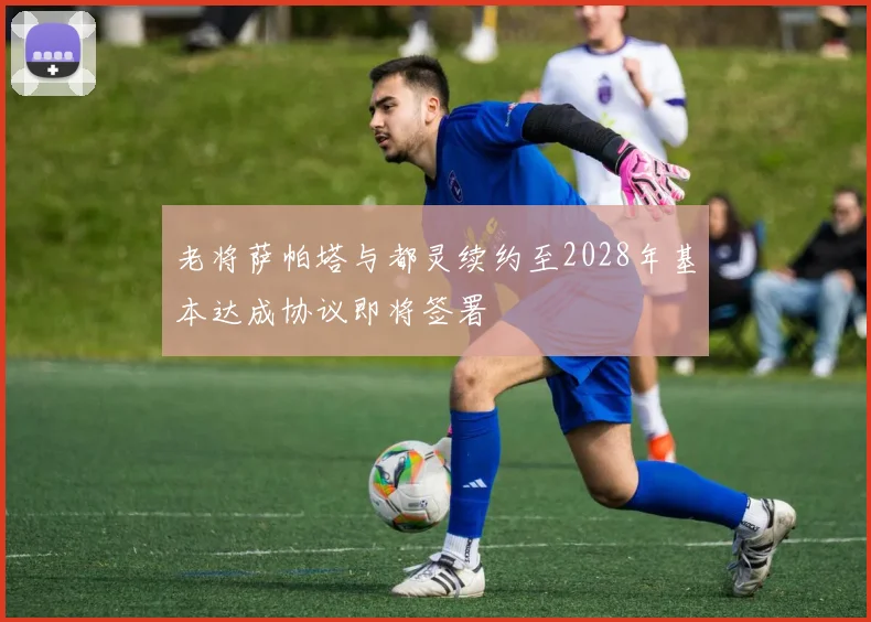 老将萨帕塔与都灵续约至2028年基本达成协议即将签署