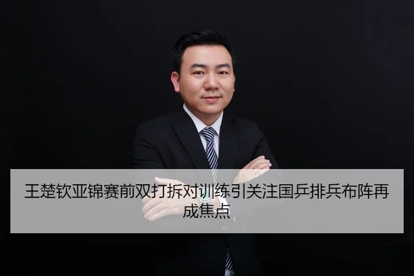 王楚钦亚锦赛前双打拆对训练引关注国乒排兵布阵再成焦点