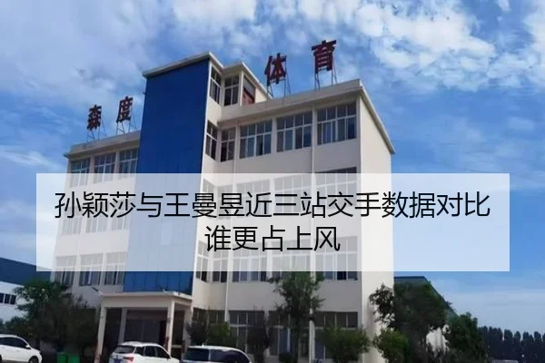 孙颖莎与王曼昱近三站交手数据对比 谁更占上风